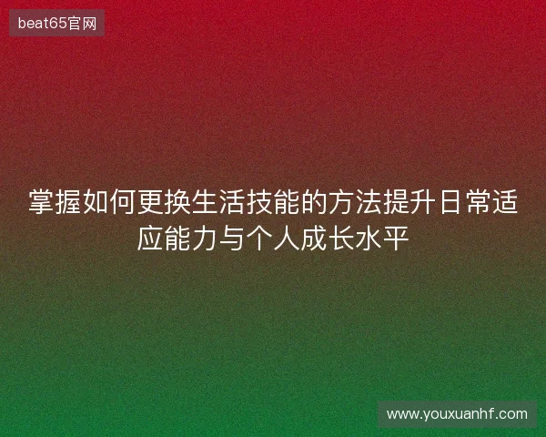 掌握如何更换生活技能的方法提升日常适应能力与个人成长水平 掌握如何更换生活技能的方法提升日常适应能力与个人成长水平